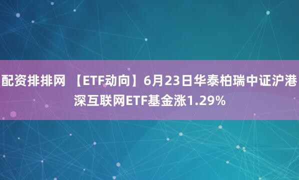 配资排排网 【ETF动向】6月23日华泰柏瑞中证沪港深互联网ETF基金涨1.29%