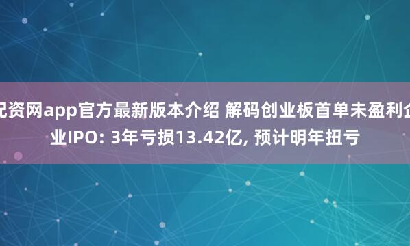 配资网app官方最新版本介绍 解码创业板首单未盈利企业IPO: 3年亏损13.42亿, 预计明年扭亏