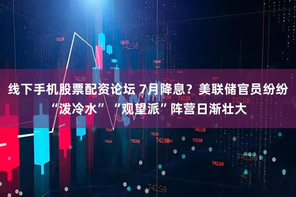 线下手机股票配资论坛 7月降息？美联储官员纷纷“泼冷水” “观望派”阵营日渐壮大