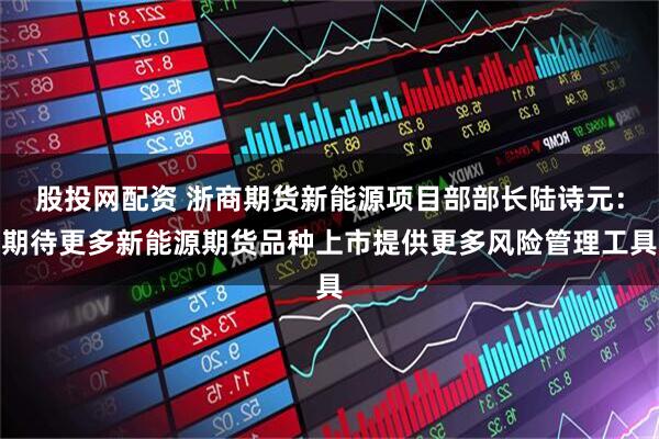 股投网配资 浙商期货新能源项目部部长陆诗元：期待更多新能源期货品种上市提供更多风险管理工具