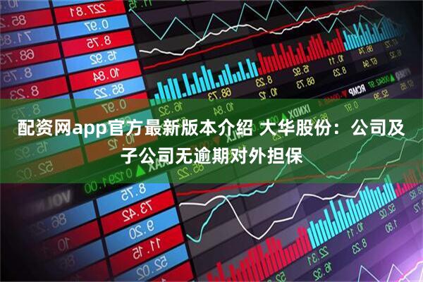 配资网app官方最新版本介绍 大华股份：公司及子公司无逾期对外担保