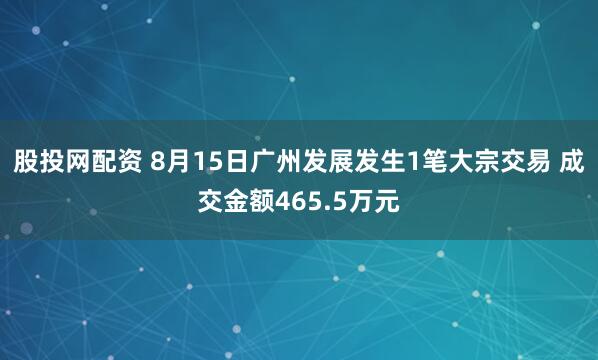 股投网配资 8月15日广州发展发生1笔大宗交易 成交金额465.5万元