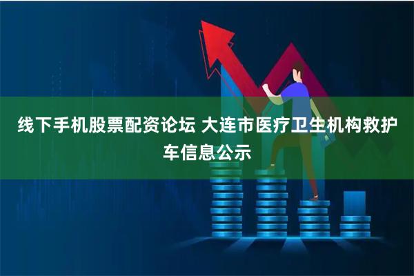 线下手机股票配资论坛 大连市医疗卫生机构救护车信息公示