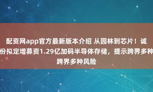 配资网app官方最新版本介绍 从园林到芯片！诚邦股份拟定增募资1.29亿加码半导体存储，提示跨界多种风险