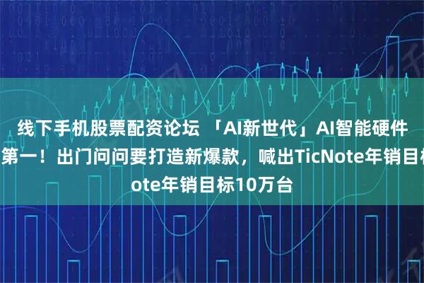 线下手机股票配资论坛 「AI新世代」AI智能硬件重回收入第一！出门问问要打造新爆款，喊出TicNote年销目标10万台