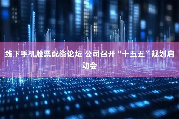 线下手机股票配资论坛 公司召开“十五五”规划启动会