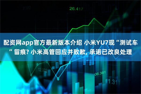 配资网app官方最新版本介绍 小米YU7现“测试车”留痕? 小米高管回应并致歉, 承诺已改良处理