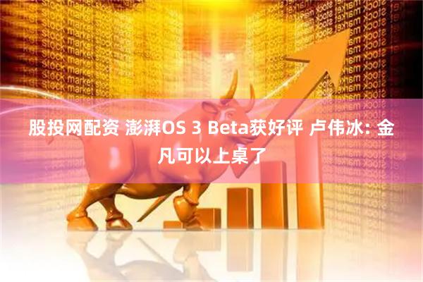 股投网配资 澎湃OS 3 Beta获好评 卢伟冰: 金凡可以上桌了