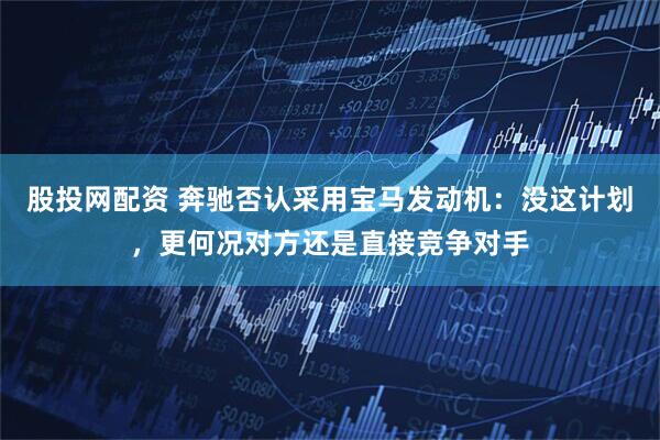 股投网配资 奔驰否认采用宝马发动机：没这计划，更何况对方还是直接竞争对手