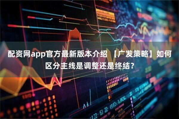 配资网app官方最新版本介绍 【广发策略】如何区分主线是调整还是终结？