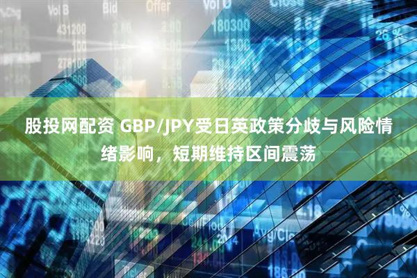 股投网配资 GBP/JPY受日英政策分歧与风险情绪影响，短期维持区间震荡