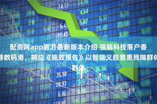 配资网app官方最新版本介绍 强脑科技落户香港数码港，响应《施政报告》以智能义肢普惠残障群体