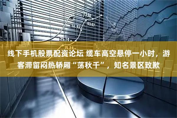 线下手机股票配资论坛 缆车高空悬停一小时，游客滞留闷热轿厢“荡秋千”，知名景区致歉