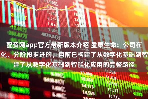 配资网app官方最新版本介绍 盈康生命：公司在AI领域的布局是系统化、分阶段推进的，目前已构建了从数字化基础到智能化应用的完整路径