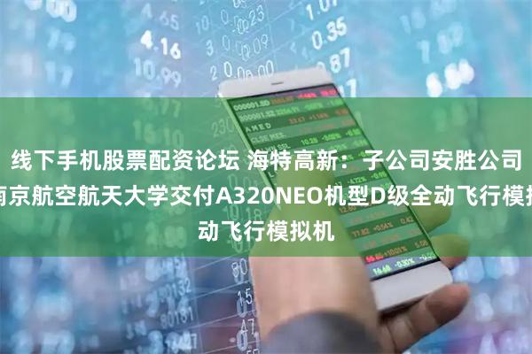 线下手机股票配资论坛 海特高新：子公司安胜公司向南京航空航天大学交付A320NEO机型D级全动飞行模拟机