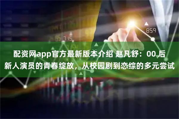 配资网app官方最新版本介绍 赵凡舒：00 后新人演员的青春绽放，从校园剧到恋综的多元尝试