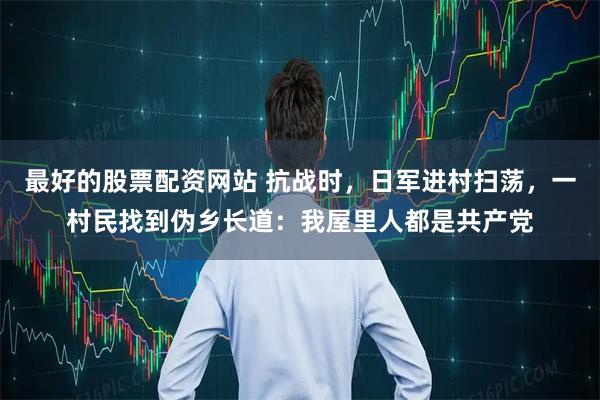 最好的股票配资网站 抗战时，日军进村扫荡，一村民找到伪乡长道：我屋里人都是共产党