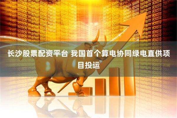 长沙股票配资平台 我国首个算电协同绿电直供项目投运