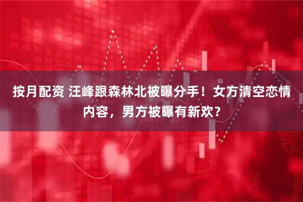 按月配资 汪峰跟森林北被曝分手！女方清空恋情内容，男方被曝有新欢？