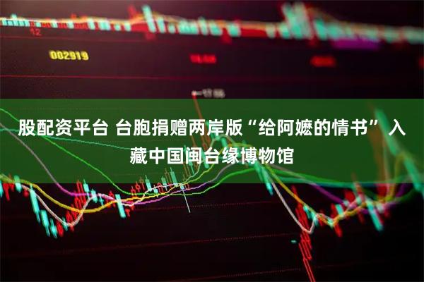 股配资平台 台胞捐赠两岸版“给阿嬷的情书” 入藏中国闽台缘博物馆