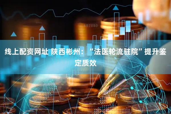 线上配资网址 陕西彬州：“法医轮流驻院”提升鉴定质效